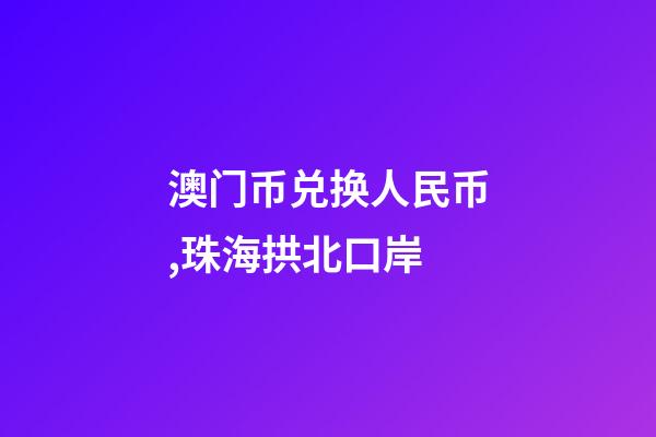 澳门币兑换人民币,珠海拱北口岸-第1张-观点-玄机派