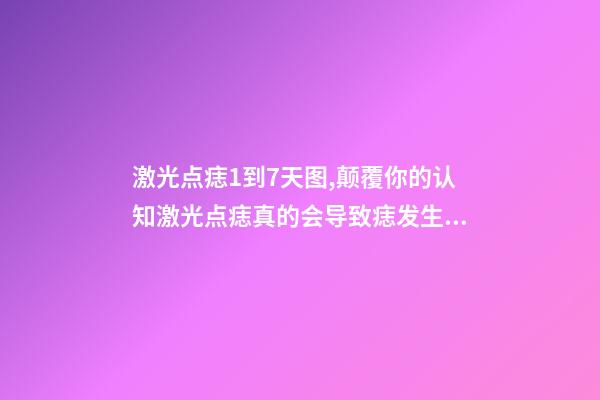 激光点痣1到7天图,颠覆你的认知激光点痣真的会导致痣发生癌变吗-第1张-观点-玄机派