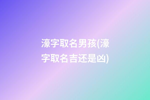 濠字取名男孩(濠字取名吉还是凶)