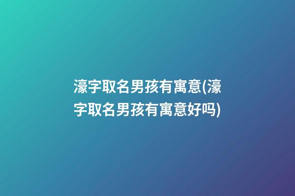 濠字取名男孩有寓意(濠字取名男孩有寓意好吗)