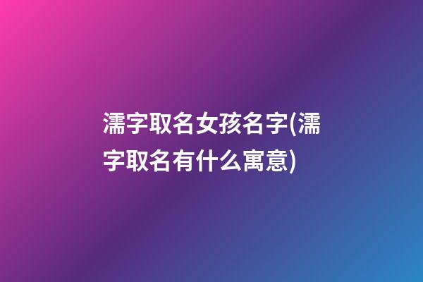 濡字取名女孩名字(濡字取名有什么寓意)