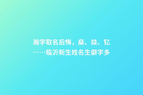 瀚字取名后悔，燊、燚、钇……临沂新生姓名生僻字多-第1张-观点-玄机派