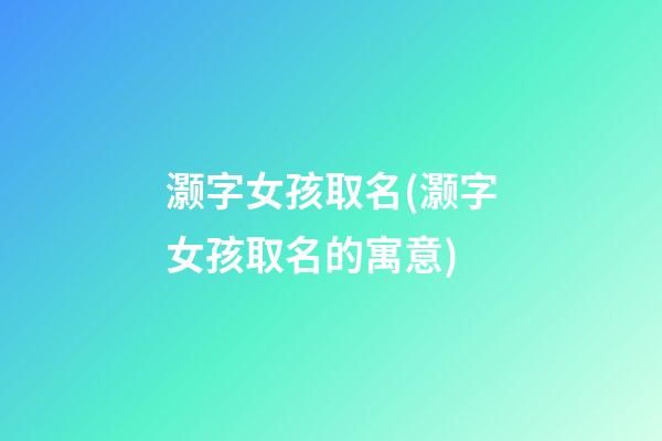 灏字女孩取名(灏字女孩取名的寓意)