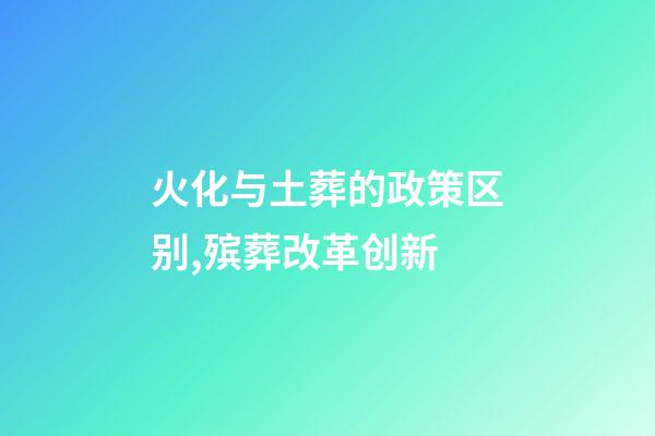 火化与土葬的政策区别,殡葬改革创新-第1张-观点-玄机派