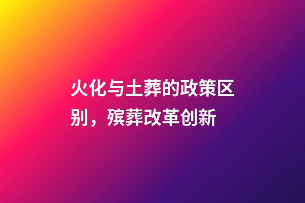 火化与土葬的政策区别，殡葬改革创新-第1张-观点-玄机派