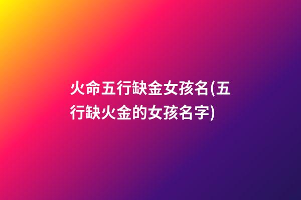 火命五行缺金女孩名(五行缺火金的女孩名字)