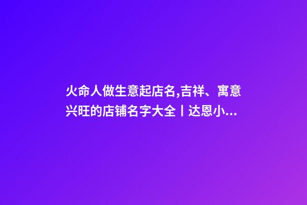 火命人做生意起店名,吉祥、寓意兴旺的店铺名字大全丨达恩小二丨起名推荐-第1张-观点-玄机派