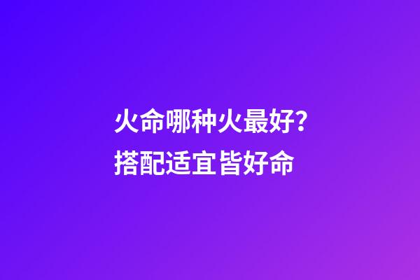 火命哪种火最好？搭配适宜皆好命