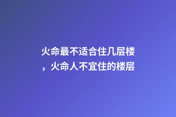 火命最不适合住几层楼，火命人不宜住的楼层