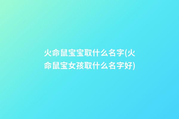 火命鼠宝宝取什么名字(火命鼠宝女孩取什么名字好)