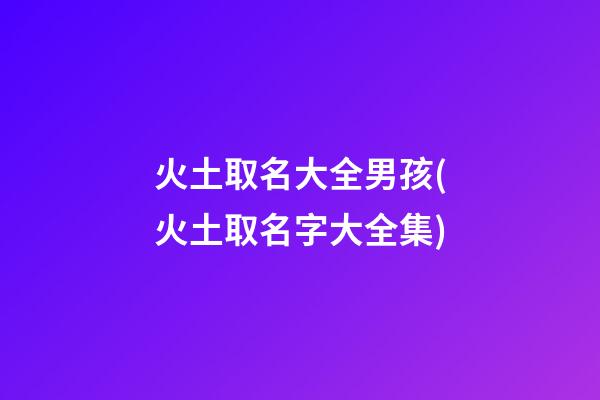 火土取名大全男孩(火土取名字大全集)