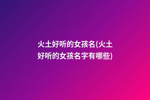 火土好听的女孩名(火土好听的女孩名字有哪些)