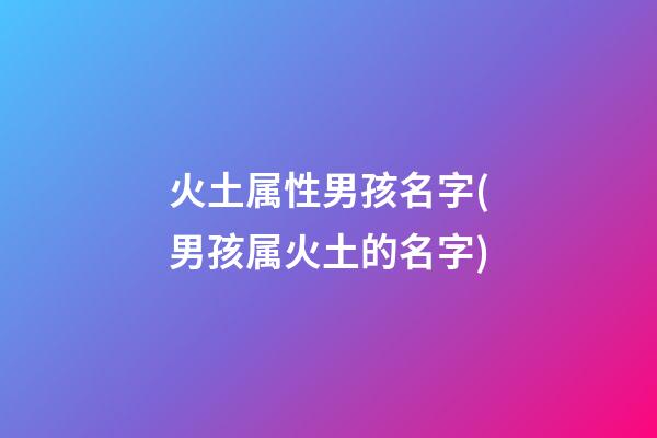 火土属性男孩名字(男孩属火土的名字)