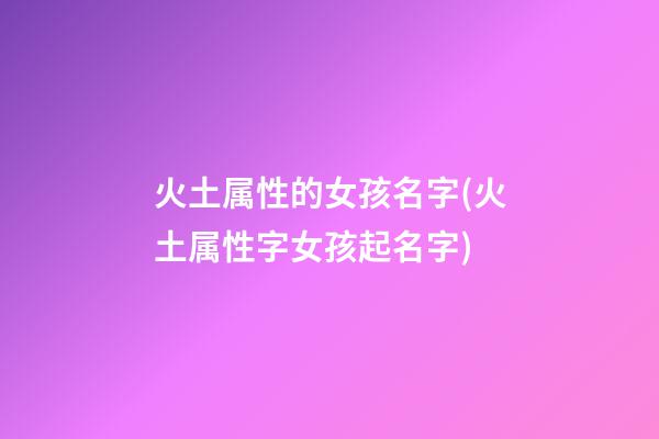火土属性的女孩名字(火土属性字女孩起名字)