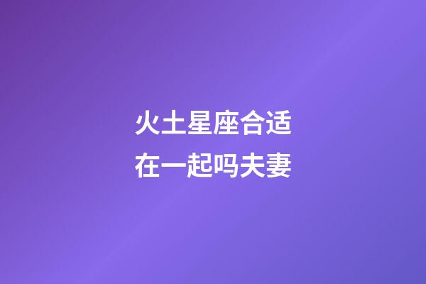 火土星座合适在一起吗夫妻-第1张-星座运势-玄机派
