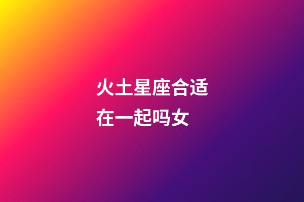 火土星座合适在一起吗女-第1张-星座运势-玄机派
