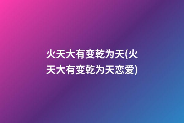 火天大有变乾为天(火天大有变乾为天恋爱)