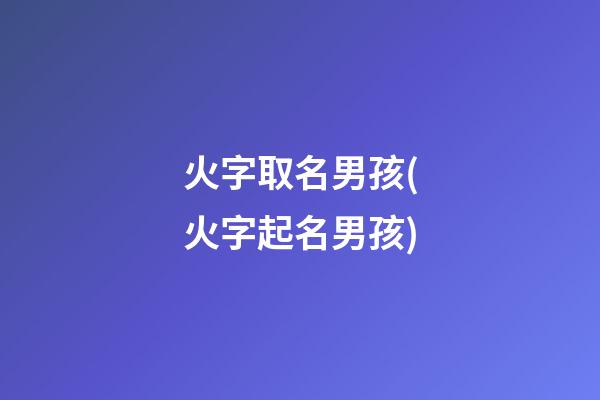 火字取名男孩(火字起名男孩)