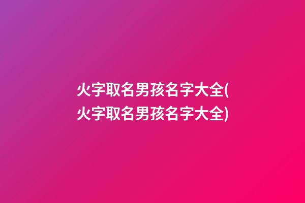火字取名男孩名字大全(火字取名男孩名字大全)