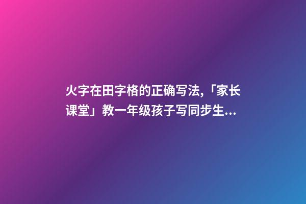 火字在田字格的正确写法,「家长课堂」教一年级孩子写同步生字日田禾火-第1张-观点-玄机派