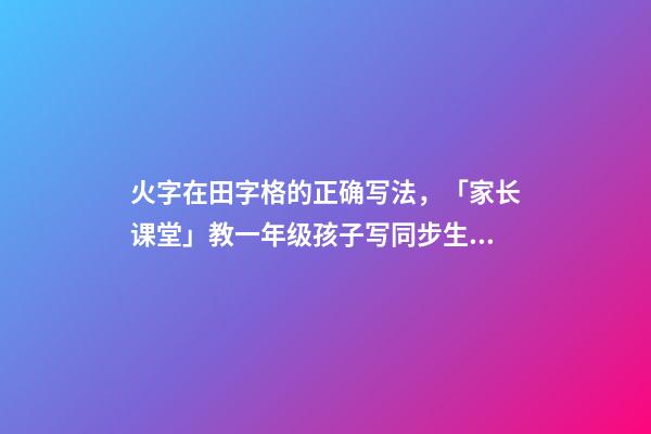 火字在田字格的正确写法，「家长课堂」教一年级孩子写同步生字日田禾火-第1张-观点-玄机派