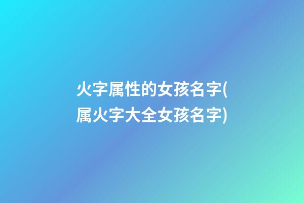火字属性的女孩名字(属火字大全女孩名字)