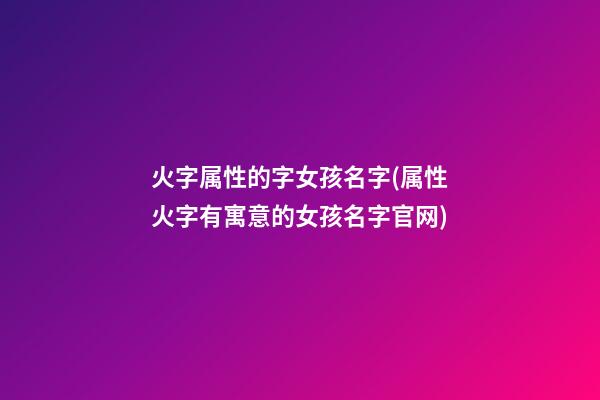 火字属性的字女孩名字(属性火字有寓意的女孩名字官网)