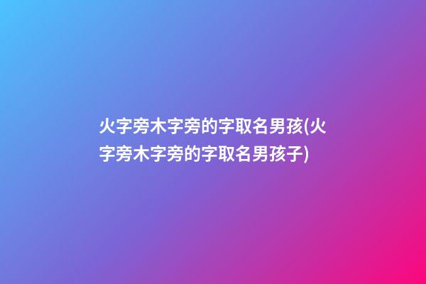 火字旁木字旁的字取名男孩(火字旁木字旁的字取名男孩子)