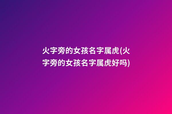 火字旁的女孩名字属虎(火字旁的女孩名字属虎好吗)