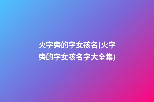 火字旁的字女孩名(火字旁的字女孩名字大全集)