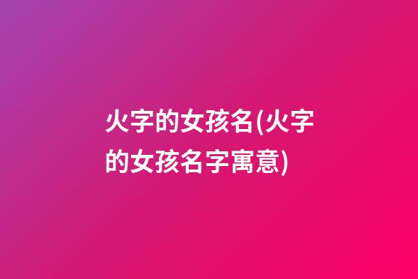 火字的女孩名(火字的女孩名字寓意)