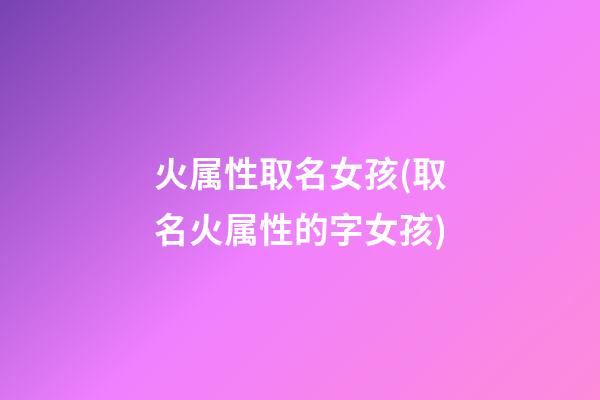 火属性取名女孩(取名火属性的字女孩)