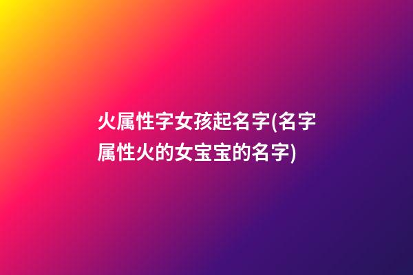 火属性字女孩起名字(名字属性火的女宝宝的名字)