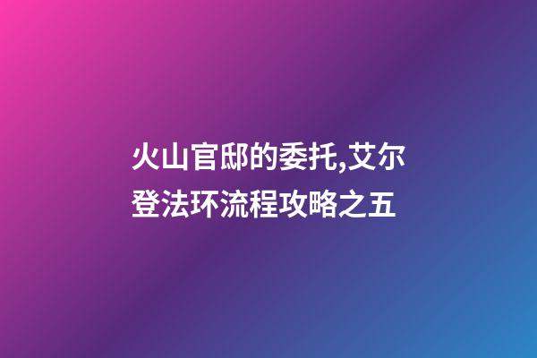 火山官邸的委托,艾尔登法环流程攻略之五(亚坛高原+火山官邸)-第1张-观点-玄机派
