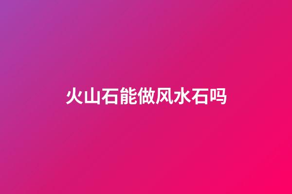 火山石能做风水石吗