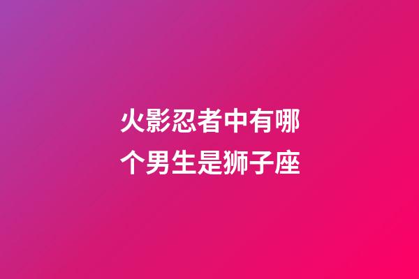 火影忍者中有哪个男生是狮子座-第1张-星座运势-玄机派