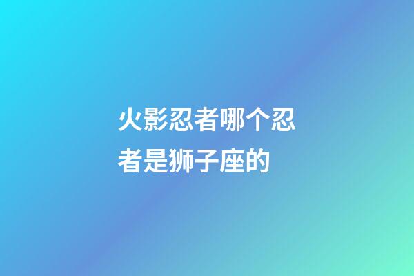 火影忍者哪个忍者是狮子座的-第1张-星座运势-玄机派