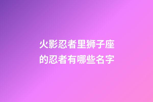 火影忍者里狮子座的忍者有哪些名字-第1张-星座运势-玄机派