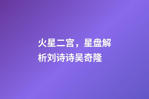 火星二宫，星盘解析刘诗诗吴奇隆-第1张-观点-玄机派