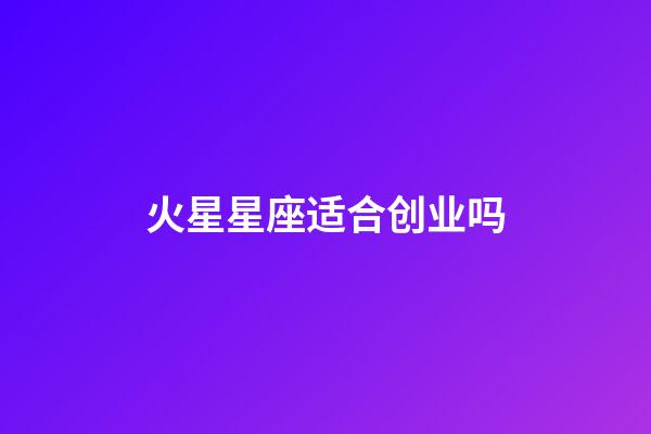 火星星座适合创业吗-第1张-星座运势-玄机派