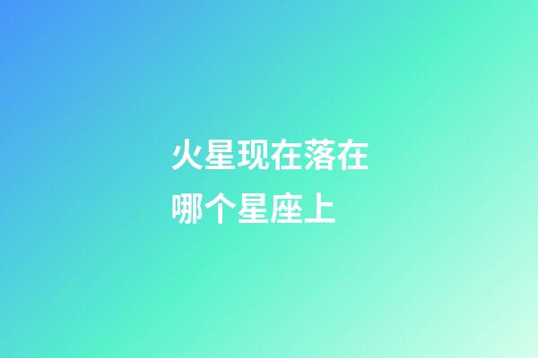 火星现在落在哪个星座上-第1张-星座运势-玄机派