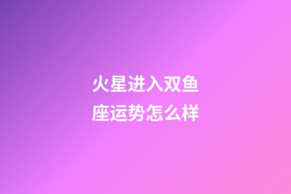 火星进入双鱼座运势怎么样-第1张-星座运势-玄机派