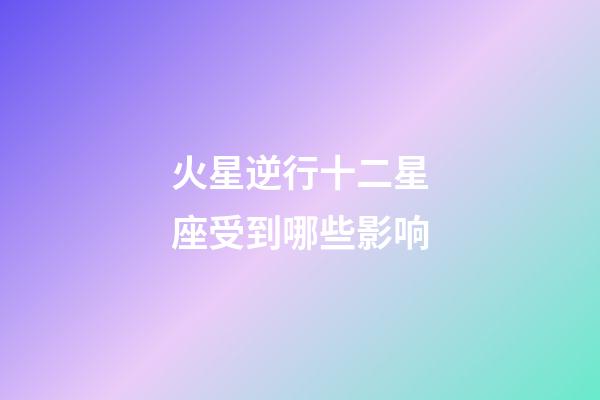 火星逆行十二星座受到哪些影响-第1张-星座运势-玄机派