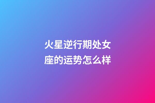 火星逆行期处女座的运势怎么样-第1张-星座运势-玄机派