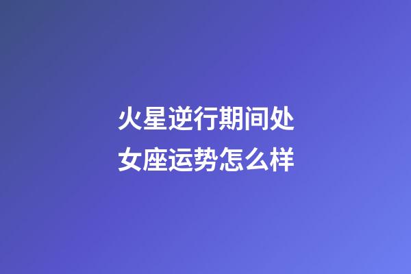 火星逆行期间处女座运势怎么样-第1张-星座运势-玄机派