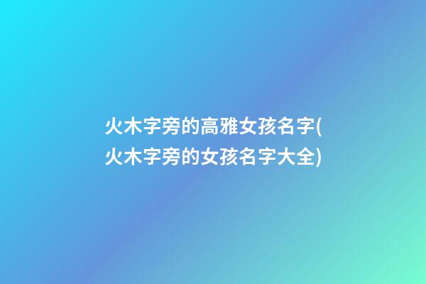 火木字旁的高雅女孩名字(火木字旁的女孩名字大全)