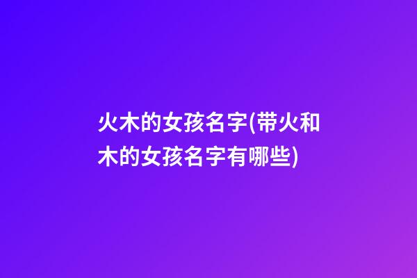 火木的女孩名字(带火和木的女孩名字有哪些)