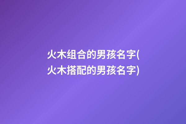 火木组合的男孩名字(火木搭配的男孩名字)
