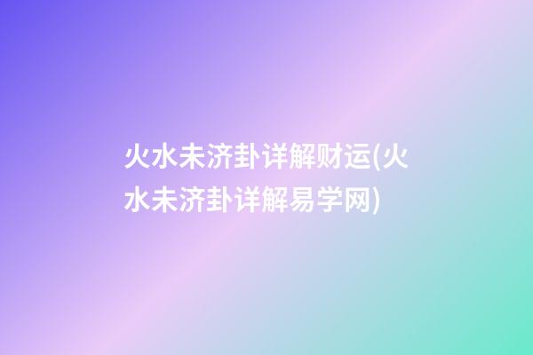 火水未济卦详解财运(火水未济卦详解易学网)
