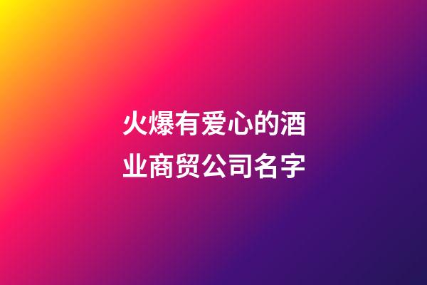 火爆有爱心的酒业商贸公司名字